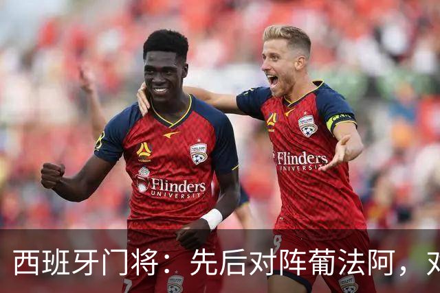 西班牙门将：先后对阵葡法阿，对手随时可能制造麻烦
